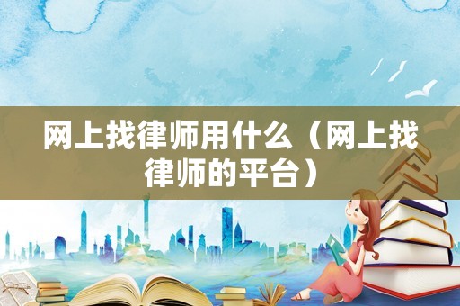 網(wǎng)上找律師用什么（網(wǎng)上找律師的平臺）