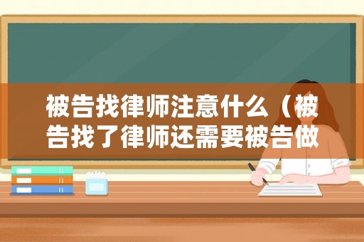 被告找律師注意什么（被告找了律師還需要被告做什么嗎）