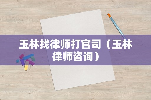 玉林找律師打官司（玉林律師咨詢）