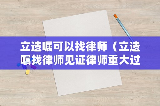 立遺囑可以找律師（立遺囑找律師見證律師重大過失）