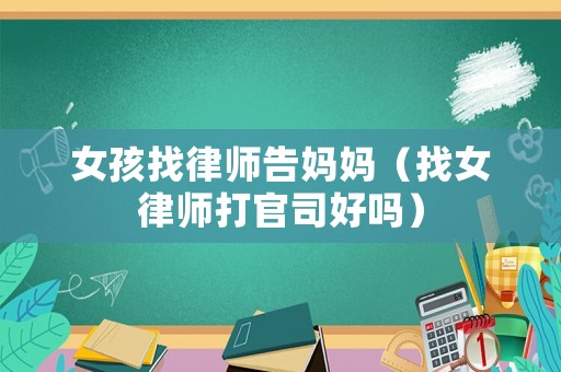 女孩找律師告媽媽（找女律師打官司好嗎）