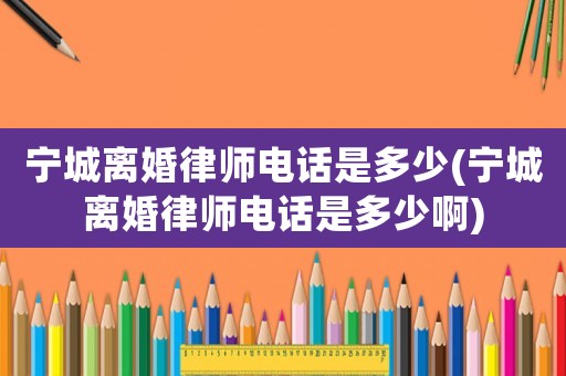 寧城離婚律師電話是多少(寧城離婚律師電話是多少啊)