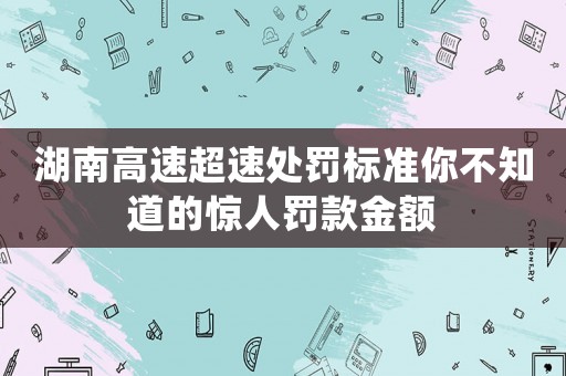 湖南高速超速處罰標(biāo)準(zhǔn)你不知道的驚人罰款金額