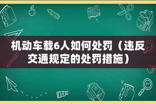 機(jī)動(dòng)車載6人如何處罰（違反交通規(guī)定的處罰措施）
