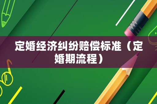 定婚經(jīng)濟(jì)糾紛賠償標(biāo)準(zhǔn)（定婚期流程）