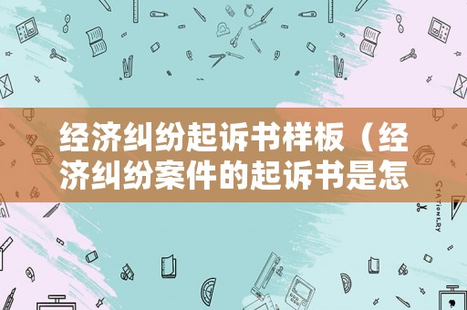 經濟糾紛起訴書樣板（經濟糾紛案件的起訴書是怎樣的格式）