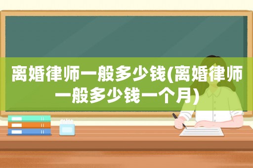 離婚律師一般多少錢(離婚律師一般多少錢一個月)