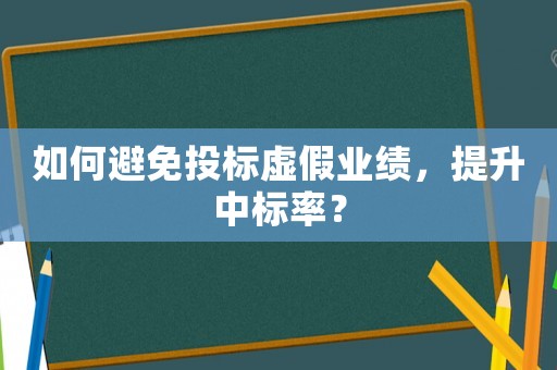 如何避免投標虛假業績，提升中標率？