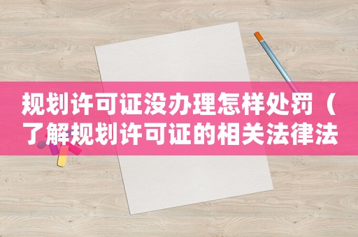 規(guī)劃許可證沒辦理怎樣處罰（了解規(guī)劃許可證的相關(guān)法律法規(guī)及處罰措施）