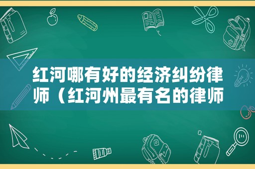 紅河哪有好的經濟糾紛律師（紅河州最有名的律師）