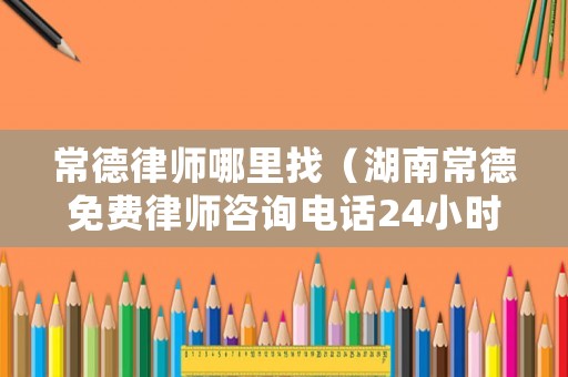 常德律師哪里找（湖南常德免費律師咨詢電話24小時）