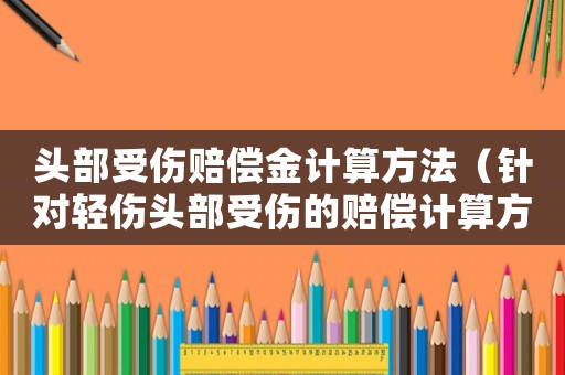 頭部受傷賠償金計算方法（針對輕傷頭部受傷的賠償計算方法）