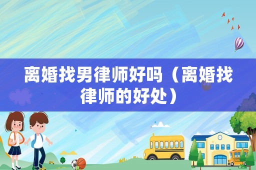 離婚找男律師好嗎（離婚找律師的好處）