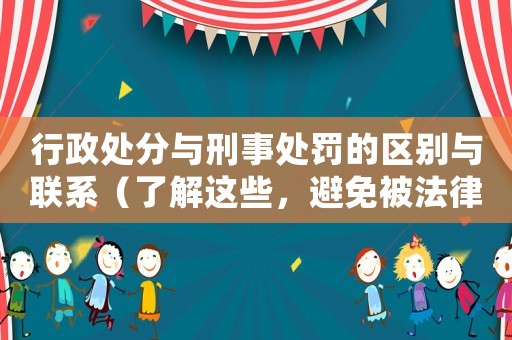 行政處分與刑事處罰的區別與聯系（了解這些，避免被法律雙重懲罰）