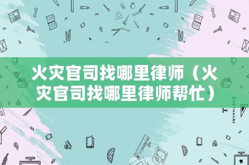 火災(zāi)官司找哪里律師（火災(zāi)官司找哪里律師幫忙）