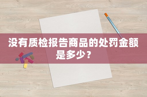 沒(méi)有質(zhì)檢報(bào)告商品的處罰金額是多少？