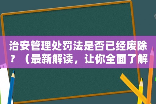 治安管理處罰法是否已經廢除？（最新解讀，讓你全面了解）