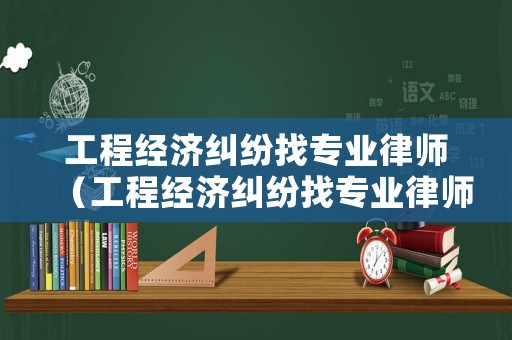 工程經濟糾紛找專業律師（工程經濟糾紛找專業律師有用嗎）