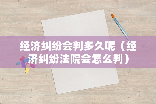 經(jīng)濟糾紛會判多久呢（經(jīng)濟糾紛法院會怎么判）