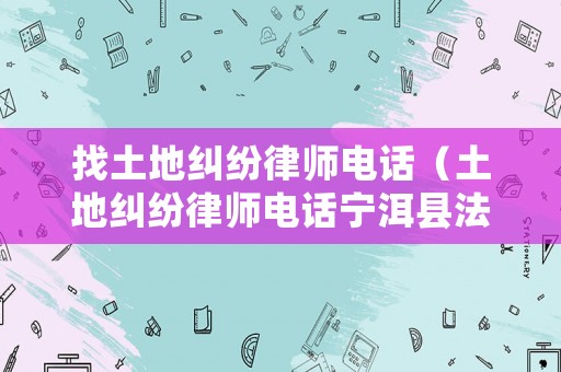 找土地糾紛律師電話（土地糾紛律師電話寧洱縣法院）