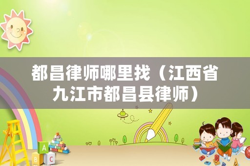 都昌律師哪里找（江西省九江市都昌縣律師）