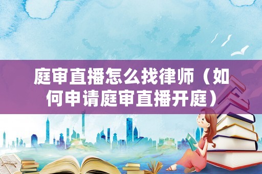 庭審直播怎么找律師（如何申請庭審直播開庭）