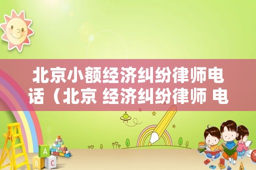 北京小額經濟糾紛律師電話（北京 經濟糾紛律師 電話）