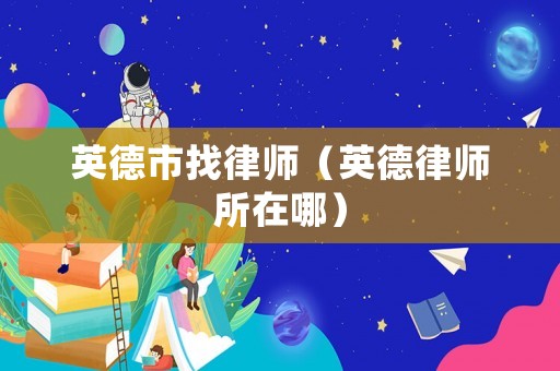 英德市找律師（英德律師所在哪）