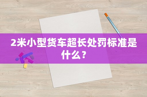 2米小型貨車超長處罰標準是什么？