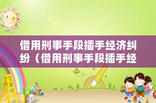 借用刑事手段插手經(jīng)濟糾紛（借用刑事手段插手經(jīng)濟糾紛案例）