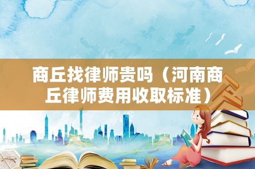 商丘找律師貴嗎（河南商丘律師費(fèi)用收取標(biāo)準(zhǔn)）