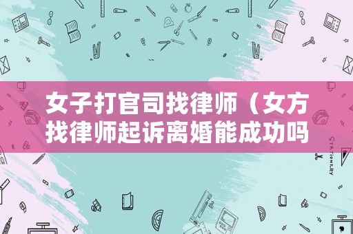 女子打官司找律師（女方找律師起訴離婚能成功嗎）