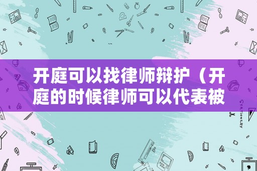 開庭可以找律師辯護（開庭的時候律師可以代表被告出庭嗎）