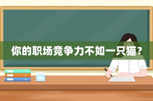你的職場競爭力不如一只貓？