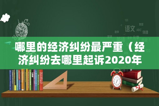 哪里的經濟糾紛最嚴重（經濟糾紛去哪里起訴2020年）
