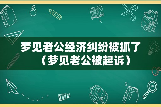 夢見老公經濟糾紛被抓了（夢見老公被起訴）
