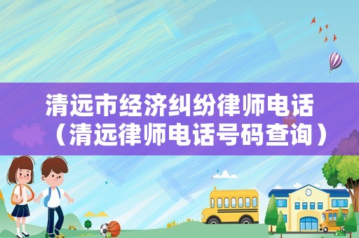 清遠(yuǎn)市經(jīng)濟(jì)糾紛律師電話（清遠(yuǎn)律師電話號碼查詢）