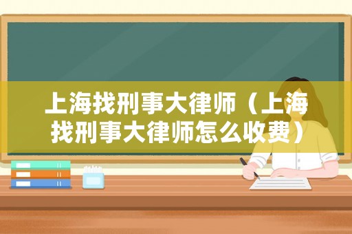 上海找刑事大律師（上海找刑事大律師怎么收費(fèi)）