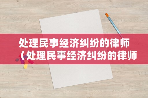 處理民事經(jīng)濟糾紛的律師（處理民事經(jīng)濟糾紛的律師有哪些）