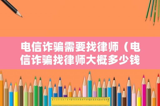 電信詐騙需要找律師（電信詐騙找律師大概多少錢）
