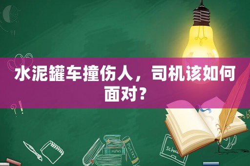 水泥罐車撞傷人，司機該如何面對？