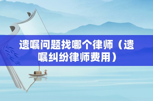 遺囑問題找哪個律師（遺囑糾紛律師費用）