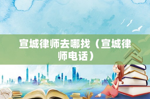 宣城律師去哪找（宣城律師電話）