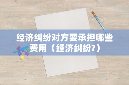 經濟糾紛對方要承擔哪些費用（經濟糾紛?）