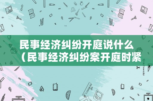 民事經濟糾紛開庭說什么（民事經濟糾紛案開庭時緊張嗎）