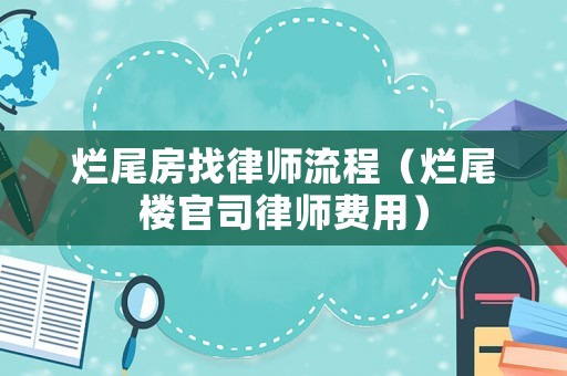 爛尾房找律師流程（爛尾樓官司律師費用）
