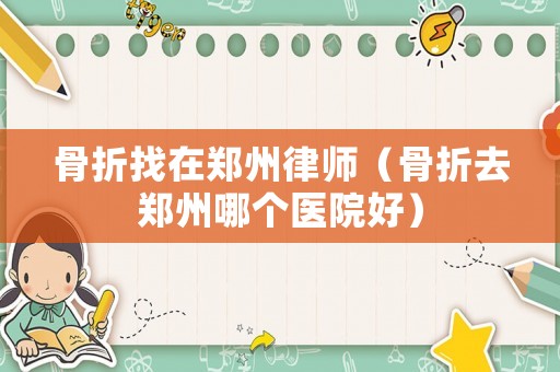 骨折找在鄭州律師（骨折去鄭州哪個醫院好）