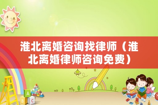 淮北離婚咨詢找律師（淮北離婚律師咨詢免費）