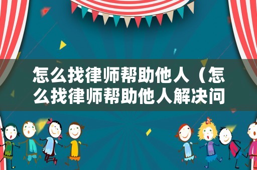 怎么找律師幫助他人（怎么找律師幫助他人解決問題）