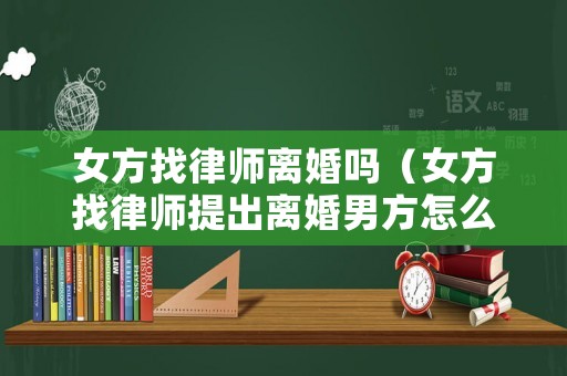 女方找律師離婚嗎（女方找律師提出離婚男方怎么辦）